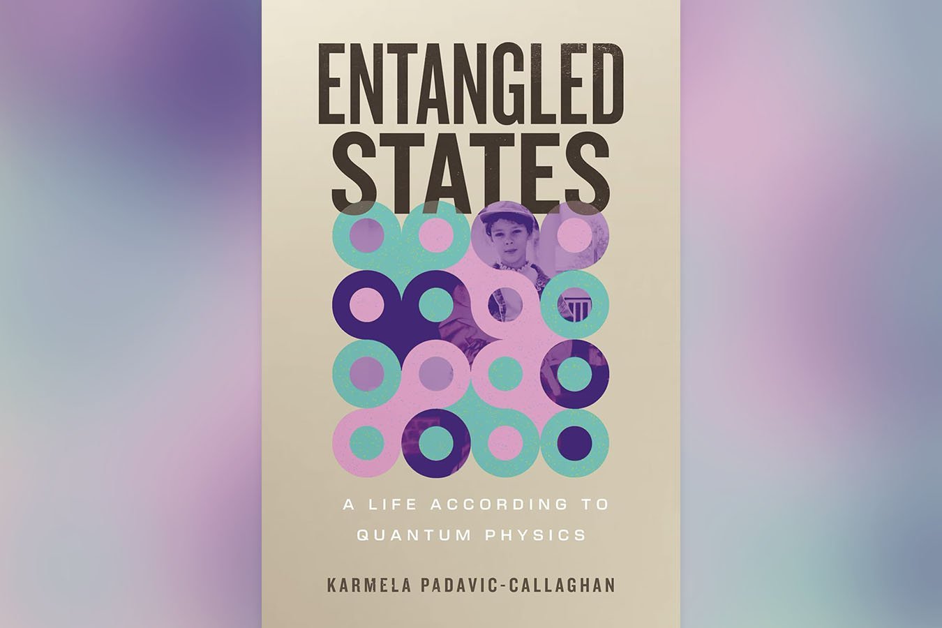 Book cover displaying "ENTANGLED STATES," the subtitle "A Life According to Quantum Physics," and author "Karmela Padavic-Callaghan," with overlapping colorful circles framing a central portrait.